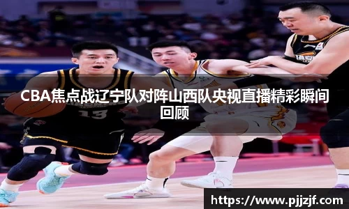 CBA焦点战辽宁队对阵山西队央视直播精彩瞬间回顾
