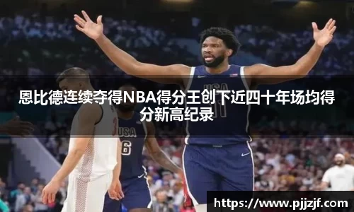 恩比德连续夺得NBA得分王创下近四十年场均得分新高纪录