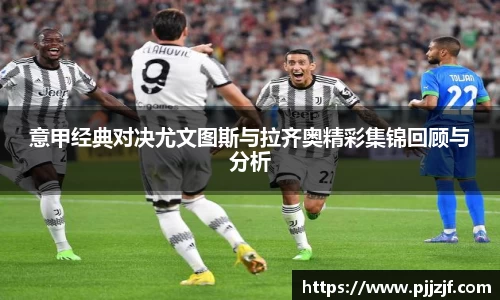 意甲经典对决尤文图斯与拉齐奥精彩集锦回顾与分析